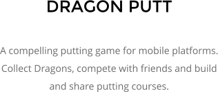 DRAGON PUTT  A compelling putting game for mobile platforms. Collect Dragons, compete with friends and build and share putting courses.