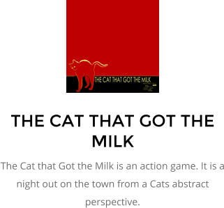 THE CAT THAT GOT THE MILK The Cat that Got the Milk is an action game. It is a night out on the town from a Cats abstract perspective.