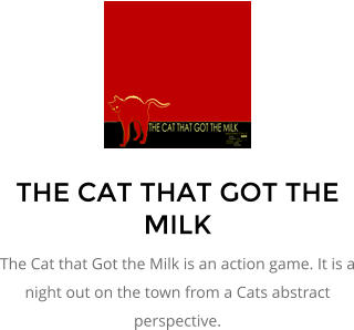 THE CAT THAT GOT THE MILK The Cat that Got the Milk is an action game. It is a night out on the town from a Cats abstract perspective.